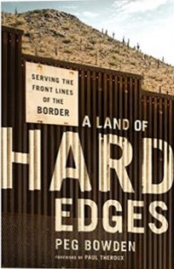 Book cover, A Land of Hard Edges, Serving the Front Lines of the Border by Peg Bowen. The title, in light brown, is superimposed upon image of dark, barred fencing. Rising behind the fencing is a hill of dirt with scrub vegetation.